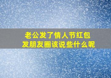 老公发了情人节红包 发朋友圈该说些什么呢